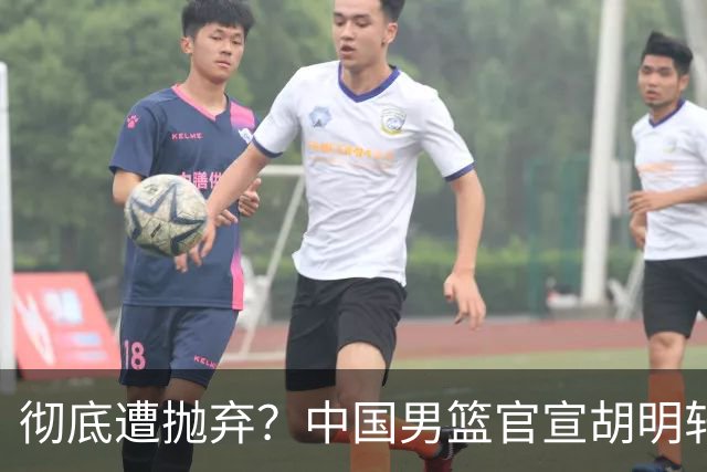 彻底遭抛弃？中国男篮官宣胡明轩离队，连续2场热身赛均遭冷藏