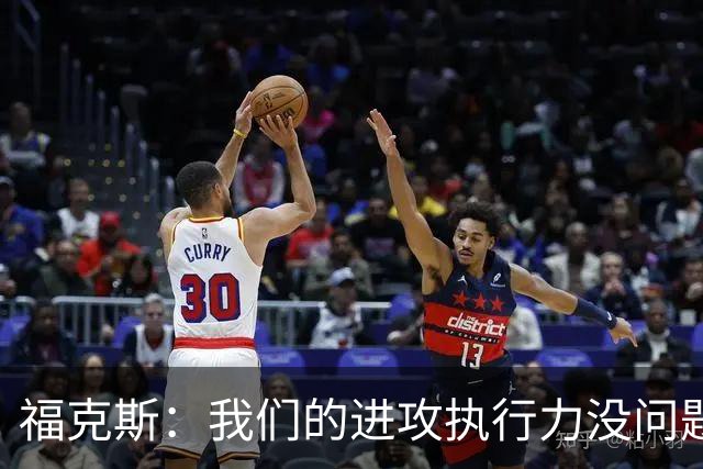 福克斯：我们的进攻执行力没问题 就算投不进也不该改变打法